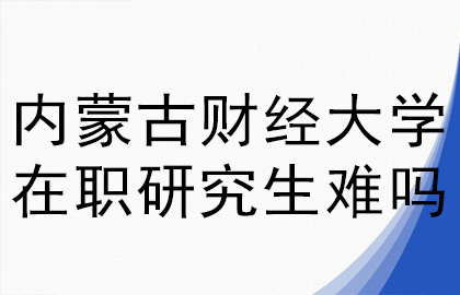 内蒙古财经大学在职研究生难吗.jpg