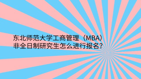 2东北师范大学工商管理（MBA）非全日制研究生怎么进行报名？.jpg