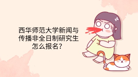 12西华师范大学新闻与传播非全日制研究生怎么报名？.jpg