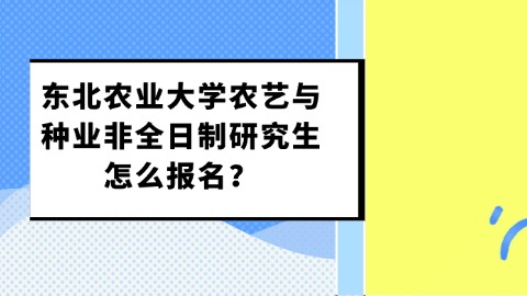 14东北农业大学农艺与种业非全日制研究生怎么报名？.jpg