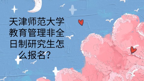 20天津师范大学教育管理非全日制研究生怎么报名？.jpg