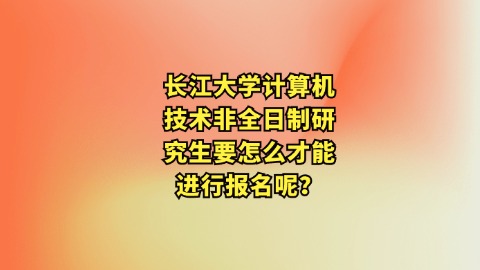 34长江大学计算机技术非全日制研究生要怎么才能进行报名呢？.jpg