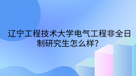 45辽宁工程技术大学电气工程非全日制研究生怎么样？.jpg