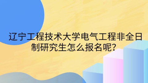 46辽宁工程技术大学电气工程非全日制研究生怎么报名呢？.jpg