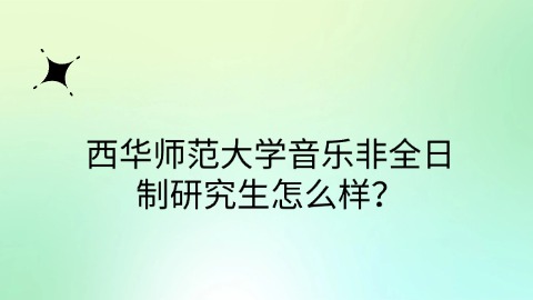 47西华师范大学音乐非全日制研究生怎么样？.jpg