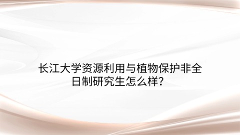 59长江大学资源利用与植物保护非全日制研究生怎么样？.jpg