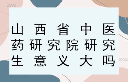 山西省中医药研究院研究生意义大吗.jpg