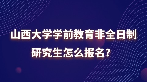 14山西大学学前教育非全日制研究生怎么报名？.jpg