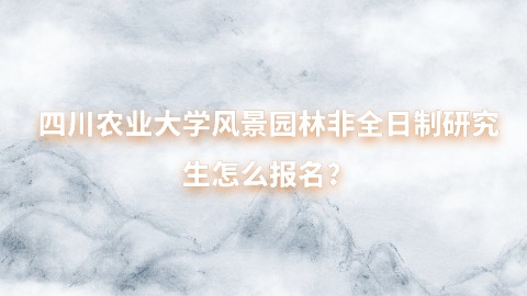 18四川农业大学风景园林非全日制研究生怎么报名？.jpg