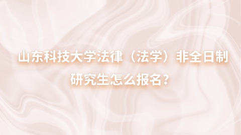 20山东科技大学法律（法学）非全日制研究生怎么报名？.jpg