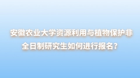 2安徽农业大学资源利用与植物保护非全日制研究生如何进行报名？.jpg