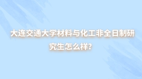 3大连交通大学材料与化工非全日制研究生怎么样？.jpg