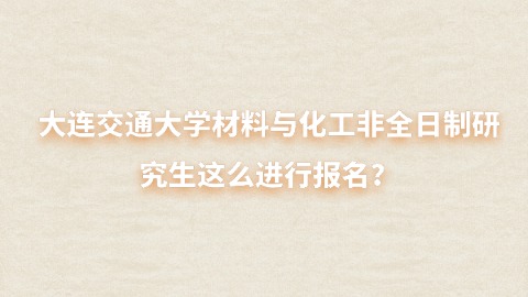 4大连交通大学材料与化工非全日制研究生这么进行报名？.jpg