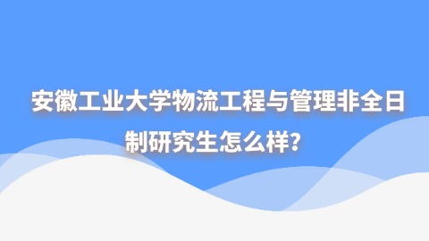 9安徽工业大学物流工程与管理非全日制研究生怎么样？.jpg