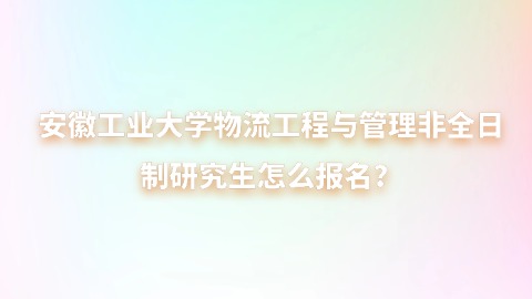 10安徽工业大学物流工程与管理非全日制研究生怎么报名？.jpg