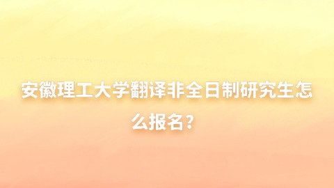 16安徽理工大学翻译非全日制研究生怎么报名？.jpg