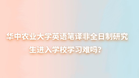 20华中农业大学英语笔译非全日制研究生进入学校学习难吗？.jpg