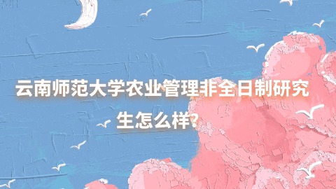 23云南师范大学农业管理非全日制研究生怎么样？.jpg