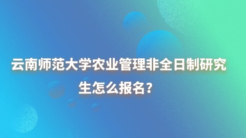 24云南师范大学农业管理非全日制研究生怎么报名？.jpg