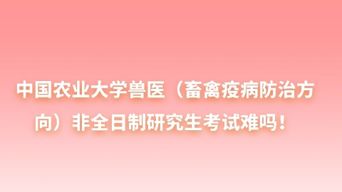 28中国农业大学兽医（畜禽疫病防治方向）非全日制研究生考试难吗！.jpg