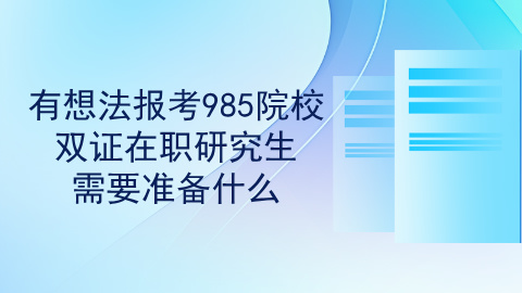 如果有想法报考985院校的双证在职研究生，需要准备什么